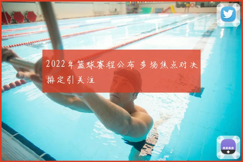 2022年篮球赛程公布 多场焦点对决排定引关注