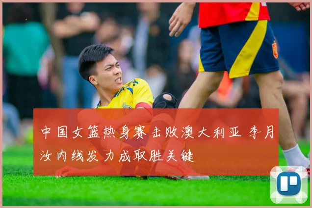 中国女篮热身赛击败澳大利亚 李月汝内线发力成取胜关键