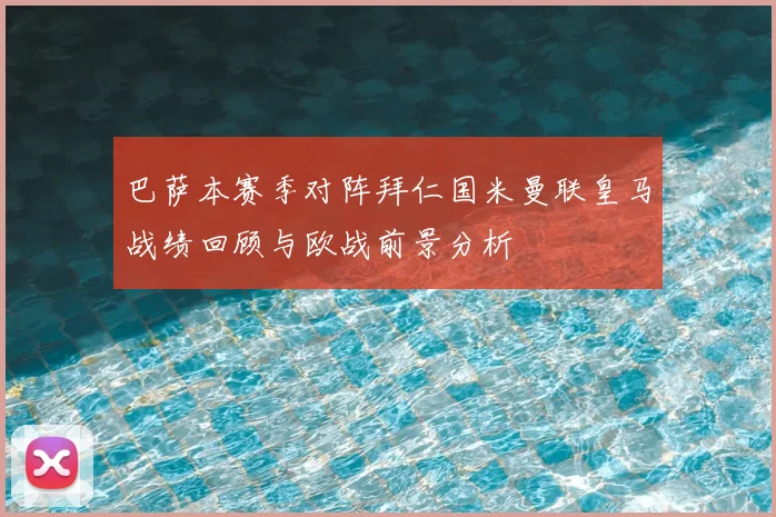 巴萨本赛季对阵拜仁国米曼联皇马战绩回顾与欧战前景分析
