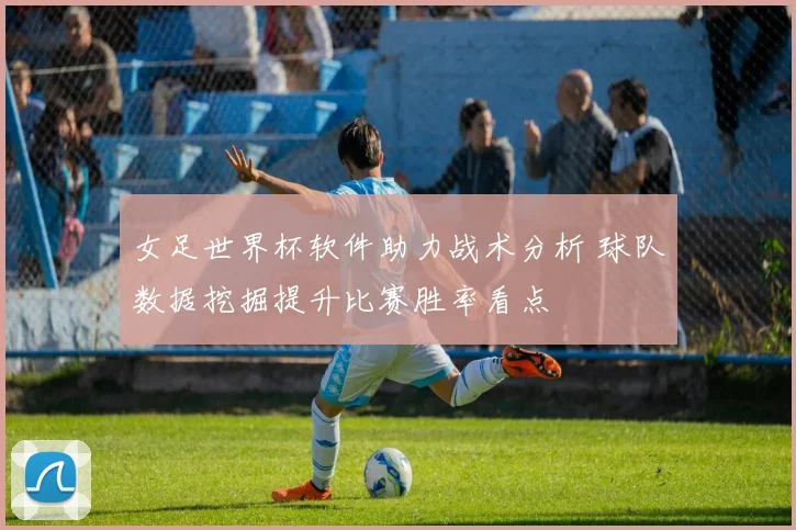 女足世界杯软件助力战术分析 球队数据挖掘提升比赛胜率看点