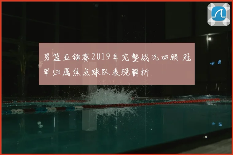 男篮亚锦赛2019年完整战况回顾 冠军归属焦点球队表现解析
