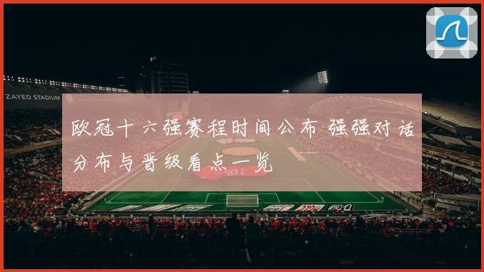 欧冠十六强赛程时间公布 强强对话分布与晋级看点一览