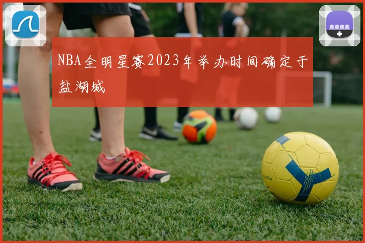 NBA全明星赛2023年举办时间确定于盐湖城