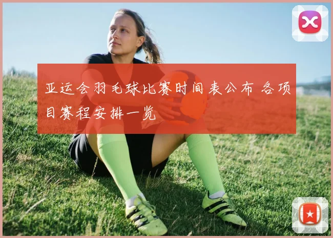 亚运会羽毛球比赛时间表公布 各项目赛程安排一览