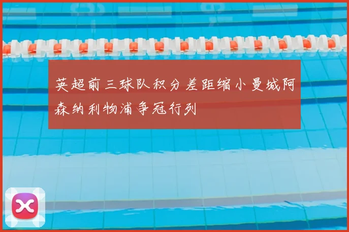 英超前三球队积分差距缩小曼城阿森纳利物浦争冠行列
