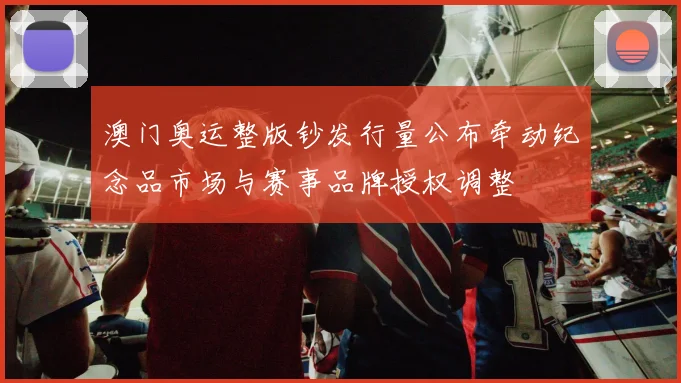 澳门奥运整版钞发行量公布牵动纪念品市场与赛事品牌授权调整