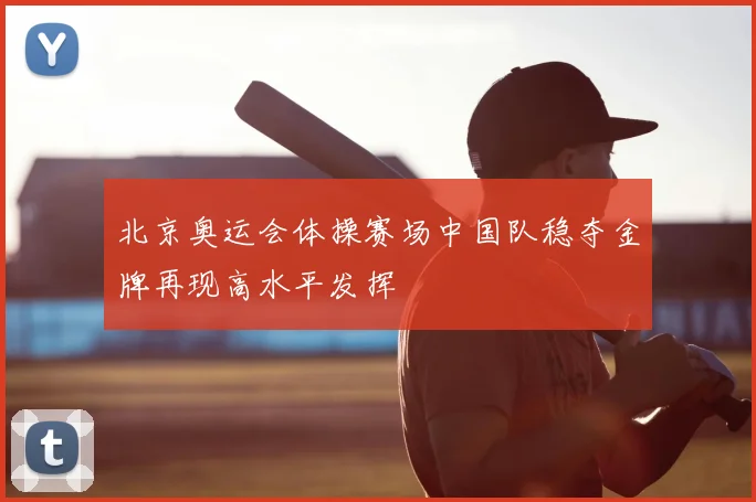 北京奥运会体操赛场中国队稳夺金牌再现高水平发挥
