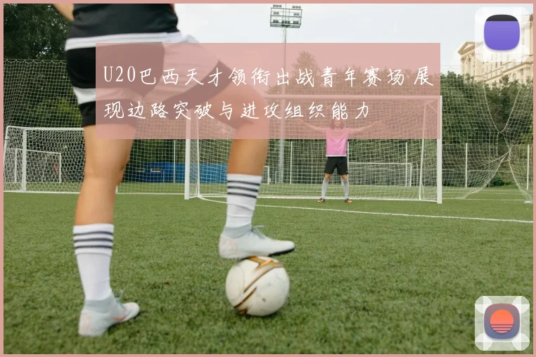 U20巴西天才领衔出战青年赛场 展现边路突破与进攻组织能力