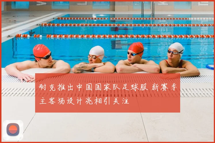 耐克推出中国国家队足球服 新赛季主客场设计亮相引关注