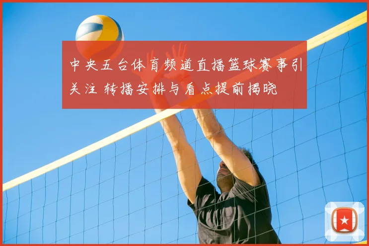 中央五台体育频道直播篮球赛事引关注 转播安排与看点提前揭晓