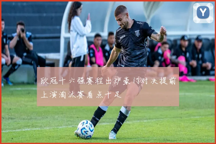 欧冠十六强赛程出炉豪门对决提前上演淘汰赛看点十足