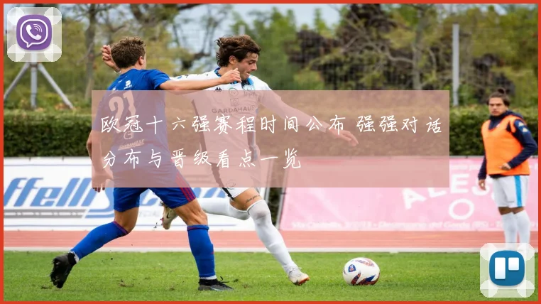欧冠十六强赛程时间公布 强强对话分布与晋级看点一览