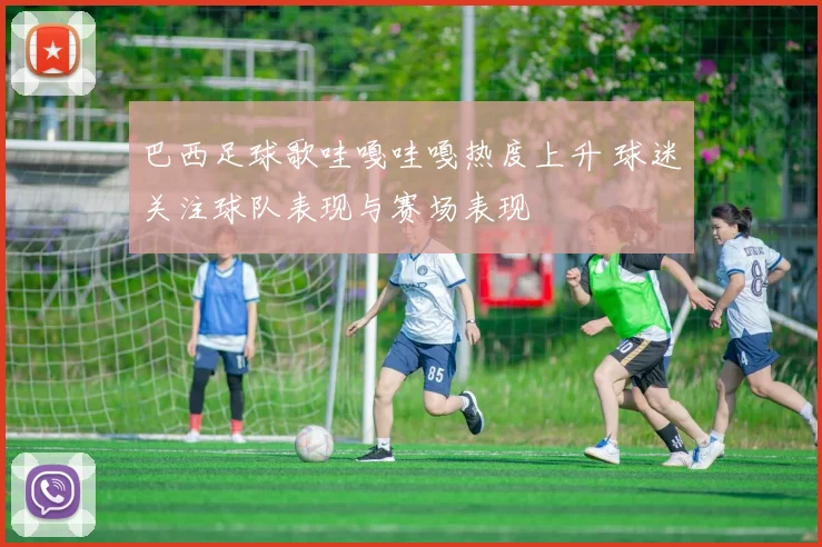 巴西足球歌哇嘎哇嘎热度上升 球迷关注球队表现与赛场表现
