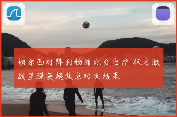 切尔西对阵利物浦比分出炉 双方激战呈现英超焦点对决结果