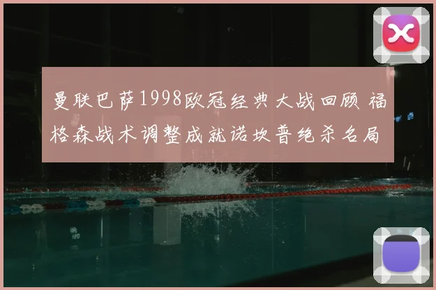 曼联巴萨1998欧冠经典大战回顾 福格森战术调整成就诺坎普绝杀名局