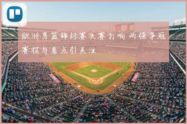 欧洲男篮锦标赛决赛打响 两强争冠赛程与看点引关注
