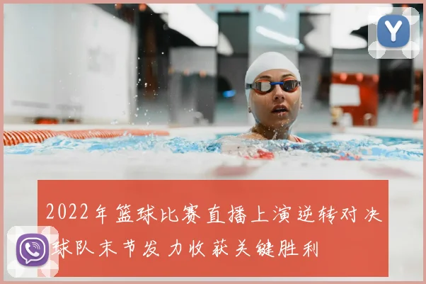 2022年篮球比赛直播上演逆转对决 球队末节发力收获关键胜利