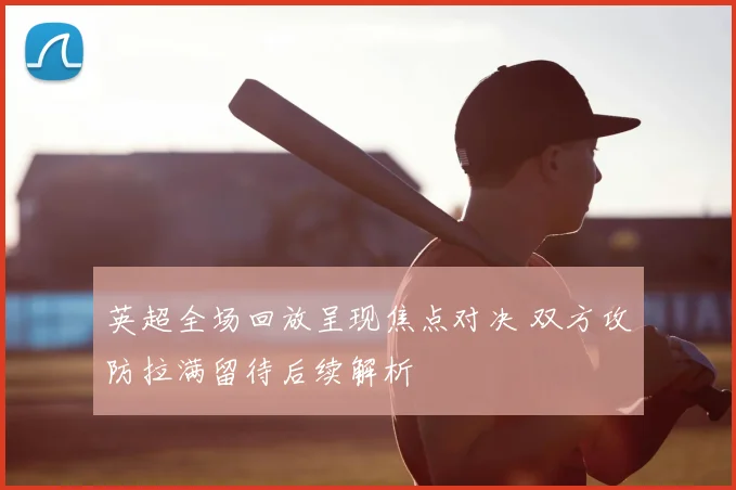 英超全场回放呈现焦点对决 双方攻防拉满留待后续解析