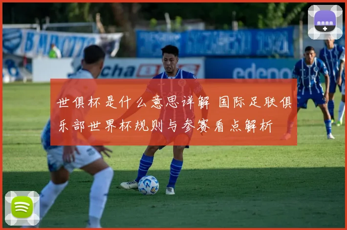 世俱杯是什么意思详解 国际足联俱乐部世界杯规则与参赛看点解析