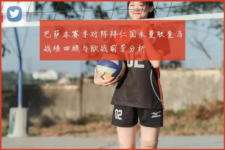 巴萨本赛季对阵拜仁国米曼联皇马战绩回顾与欧战前景分析