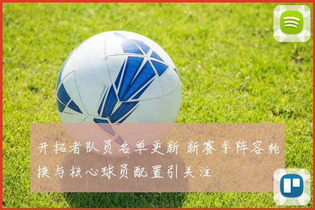 开拓者队员名单更新 新赛季阵容轮换与核心球员配置引关注