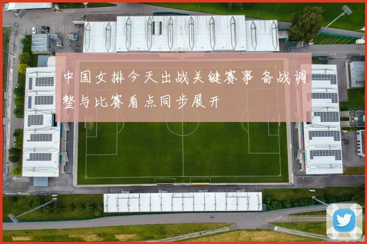 中国女排今天出战关键赛事 备战调整与比赛看点同步展开
