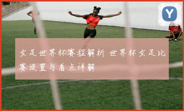 女足世界杯赛程解析 世界杯女足比赛设置与看点详解