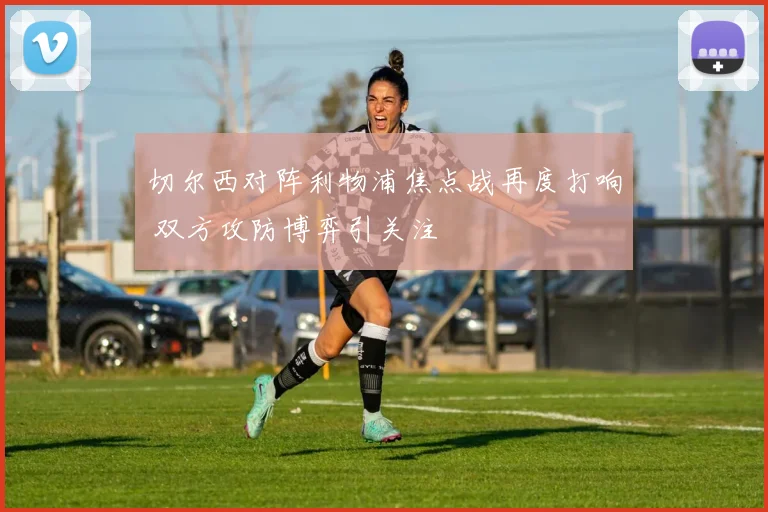 切尔西对阵利物浦焦点战再度打响 双方攻防博弈引关注