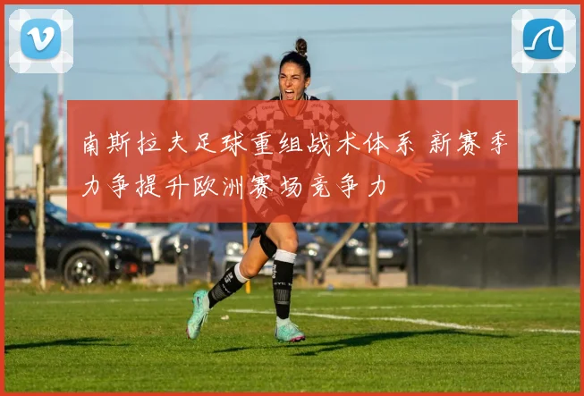 南斯拉夫足球重组战术体系 新赛季力争提升欧洲赛场竞争力