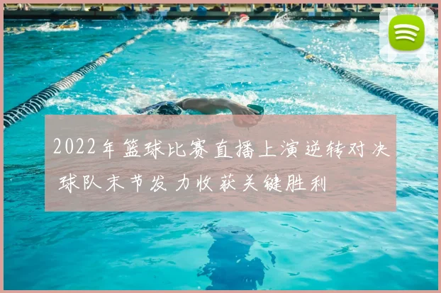 2022年篮球比赛直播上演逆转对决 球队末节发力收获关键胜利