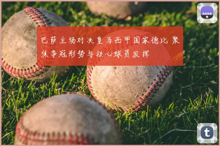 巴萨主场对决皇马西甲国家德比 聚焦争冠形势与核心球员发挥