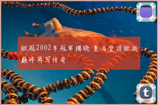 欧冠2002年冠军揭晓 皇马登顶欧战巅峰再写传奇