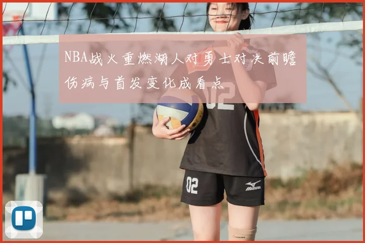 NBA战火重燃湖人对勇士对决前瞻 伤病与首发变化成看点