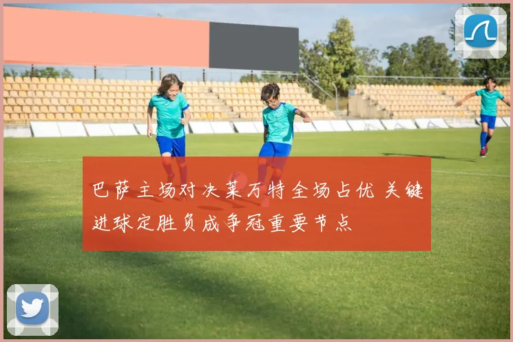 巴萨主场对决莱万特全场占优 关键进球定胜负成争冠重要节点