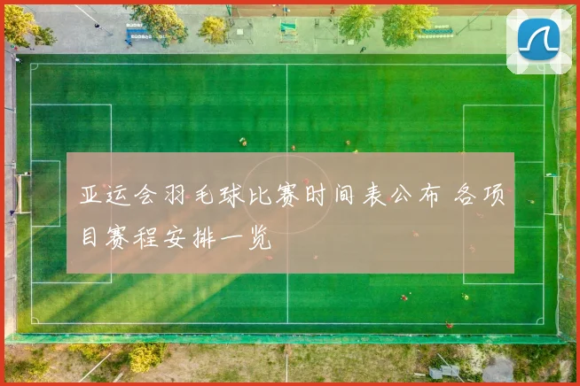 亚运会羽毛球比赛时间表公布 各项目赛程安排一览