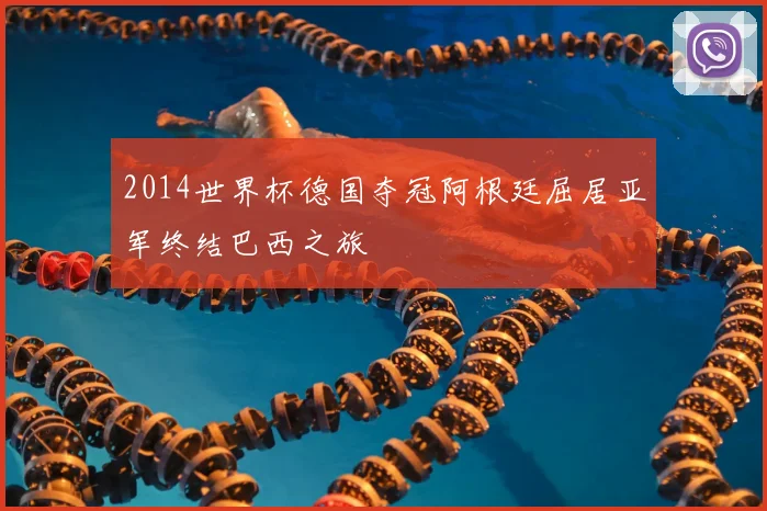 2014世界杯德国夺冠阿根廷屈居亚军终结巴西之旅