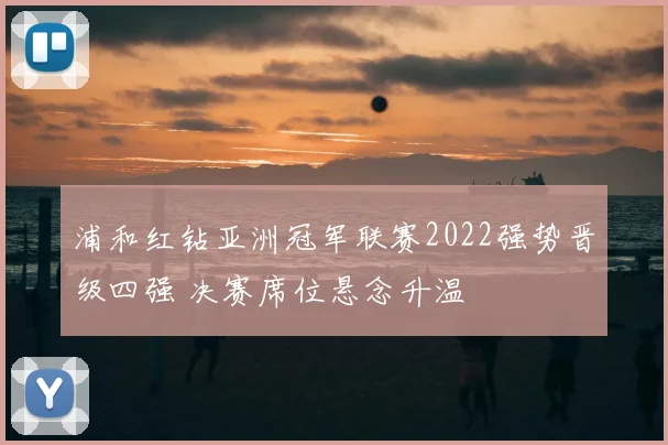 浦和红钻亚洲冠军联赛2022强势晋级四强 决赛席位悬念升温
