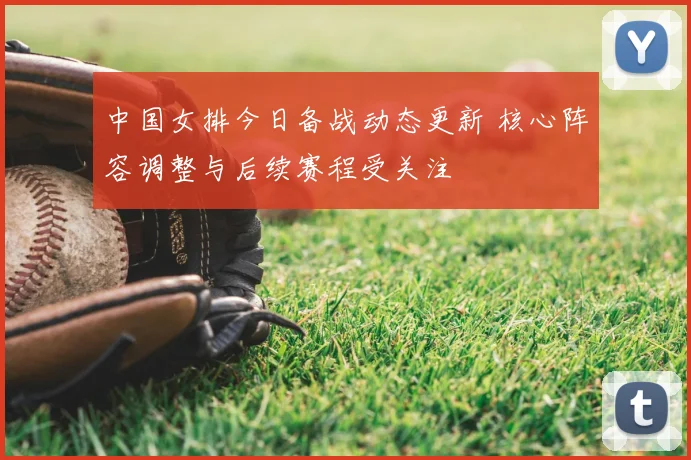 中国女排今日备战动态更新 核心阵容调整与后续赛程受关注
