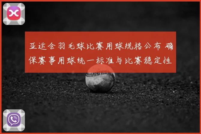 亚运会羽毛球比赛用球规格公布 确保赛事用球统一标准与比赛稳定性