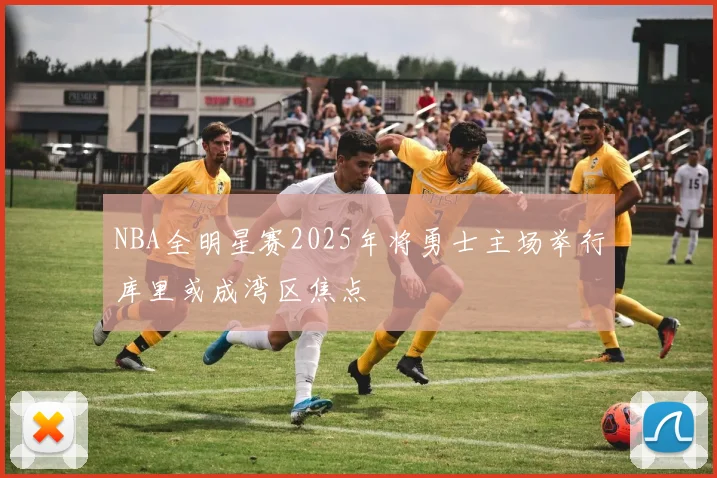 NBA全明星赛2025年将勇士主场举行库里或成湾区焦点