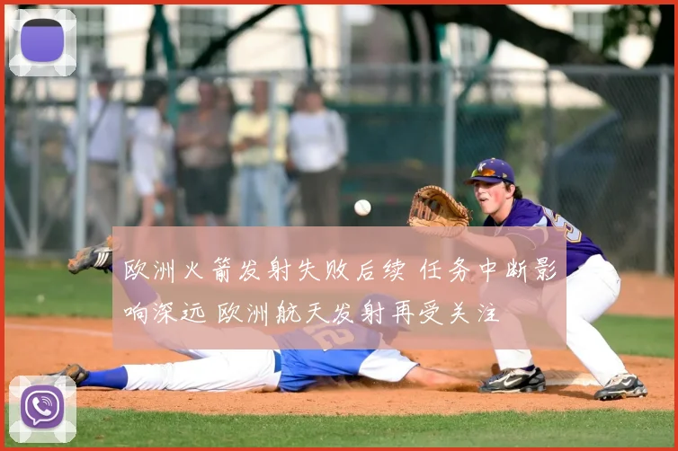 欧洲火箭发射失败后续 任务中断影响深远 欧洲航天发射再受关注