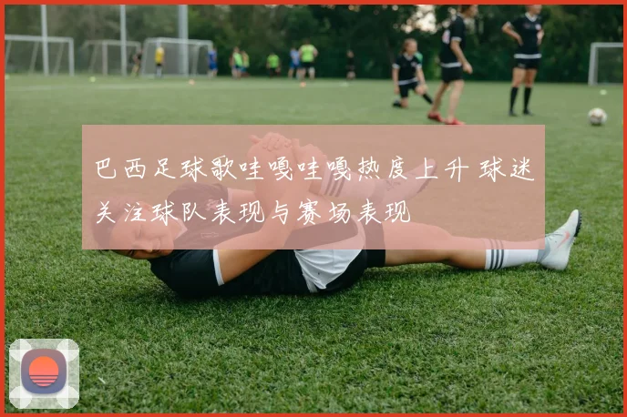 巴西足球歌哇嘎哇嘎热度上升 球迷关注球队表现与赛场表现