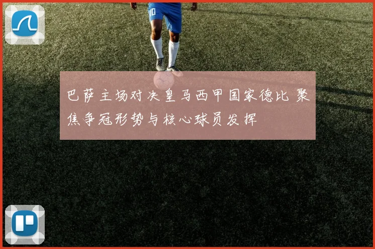 巴萨主场对决皇马西甲国家德比 聚焦争冠形势与核心球员发挥
