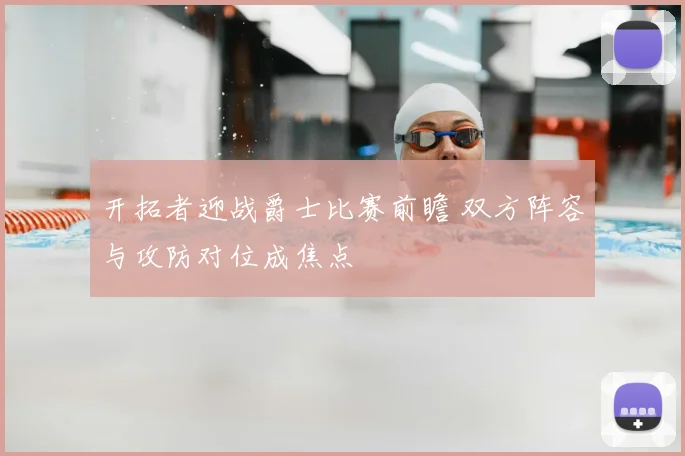 开拓者迎战爵士比赛前瞻 双方阵容与攻防对位成焦点