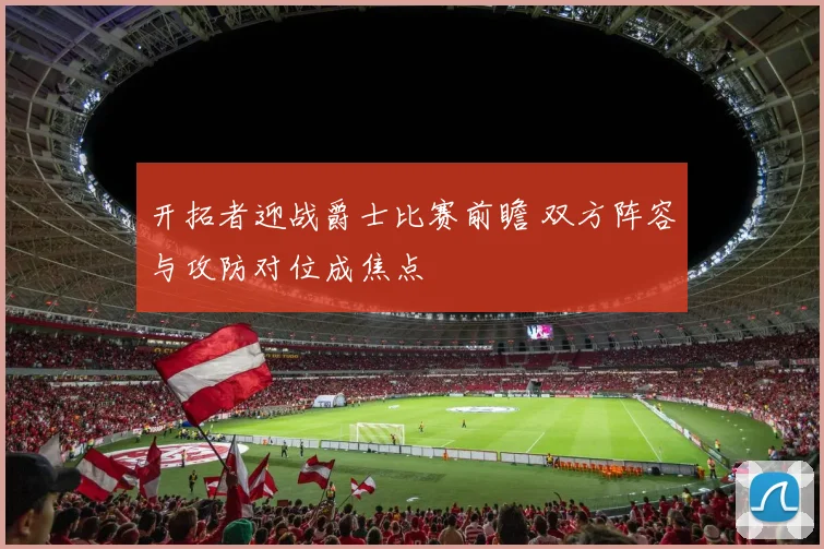 开拓者迎战爵士比赛前瞻 双方阵容与攻防对位成焦点