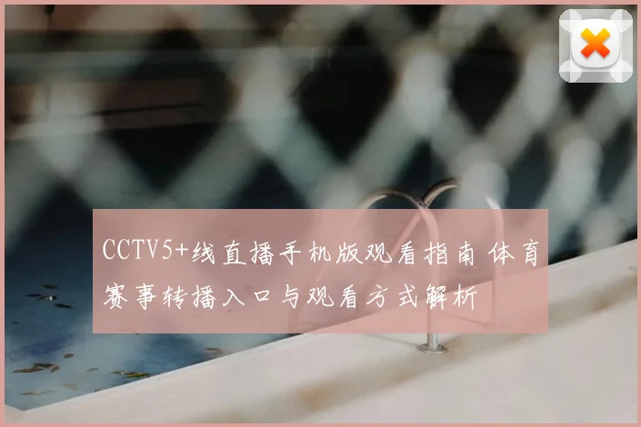 CCTV5+线直播手机版观看指南 体育赛事转播入口与观看方式解析