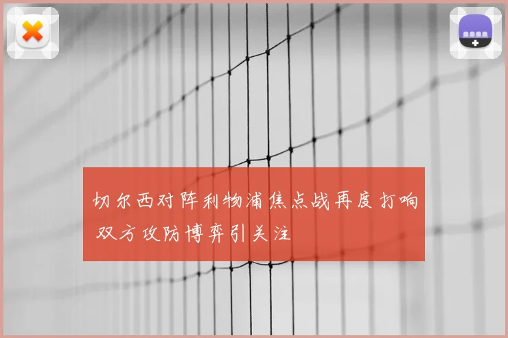 切尔西对阵利物浦焦点战再度打响 双方攻防博弈引关注