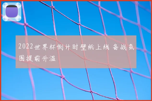 2022世界杯倒计时壁纸上线 备战氛围提前升温