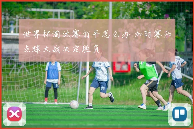 世界杯淘汰赛打平怎么办 加时赛和点球大战决定胜负