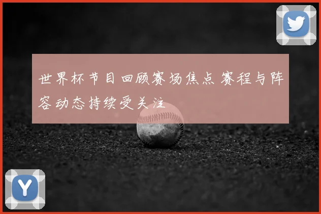 世界杯节目回顾赛场焦点 赛程与阵容动态持续受关注